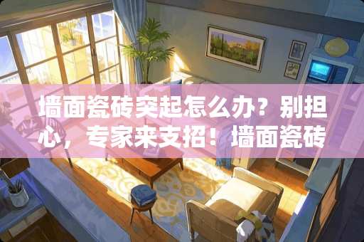 墙面瓷砖突起怎么办？别担心，专家来支招！墙面瓷砖突起怎么办