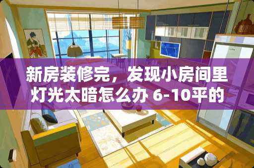 新房装修完，发现小房间里灯光太暗怎么办 6-10平的卧室怎么装修好？是2米*2.8米的。谢谢