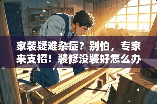 家装疑难杂症？别怕，专家来支招！装修没装好怎么办