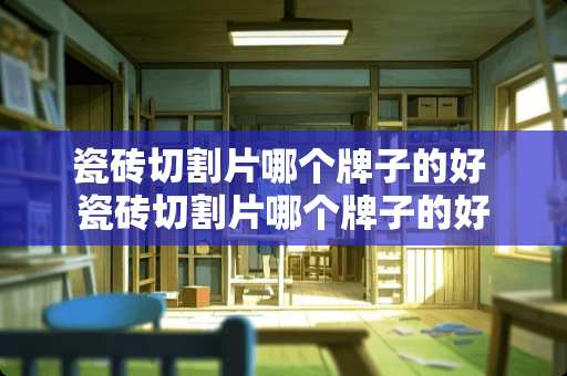 瓷砖切割片哪个牌子的好 瓷砖切割片哪个牌子的好