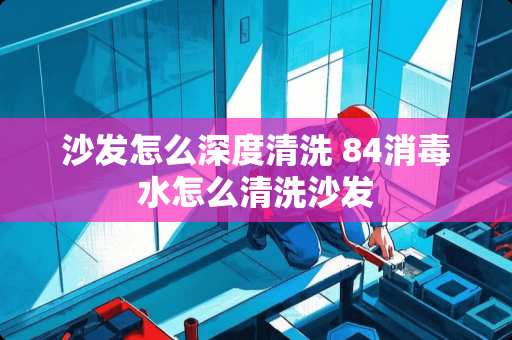 沙发怎么深度清洗 84消毒水怎么清洗沙发 沙发怎么深度清洗 84消毒水怎么清洗沙发