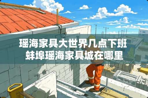 瑶海家具大世界几点下班 蚌埠瑶海家具城在哪里