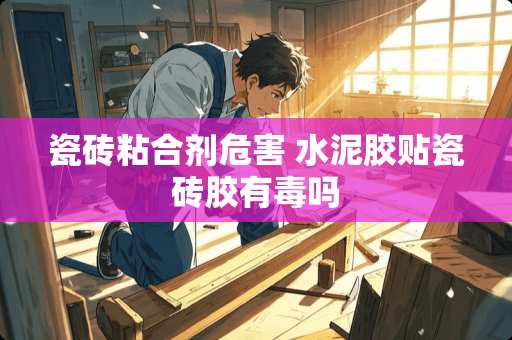 瓷砖粘合剂危害 水泥胶贴瓷砖胶有毒吗