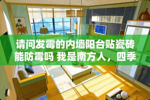 请问发霉的内墙阳台贴瓷砖能防霉吗 我是南方人，四季潮湿易发霉，想把墙壁全部贴成亚光瓷砖，合理吗?对人有害吗?给点具体具有科学性质点呗~