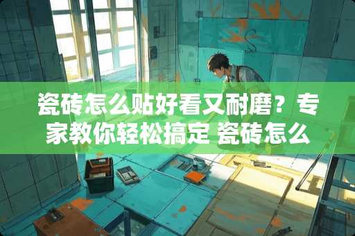 瓷砖怎么贴好看又耐磨？专家教你轻松搞定 瓷砖怎么贴好看又耐磨