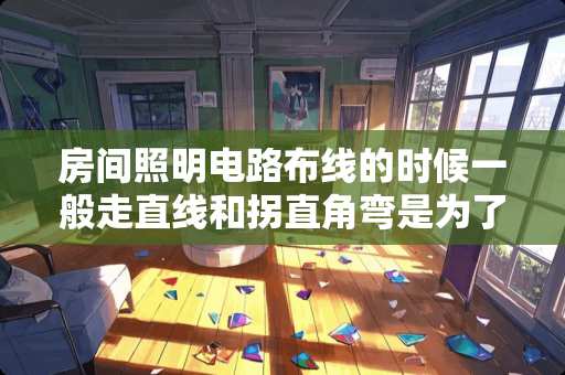 房间照明电路布线的时候一般走直线和拐直角弯是为了便于什么 家装电路每个房间一路合理吗