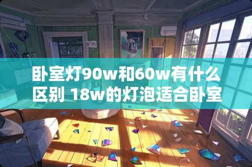 卧室灯90w和60w有什么区别 18w的灯泡适合卧室看书