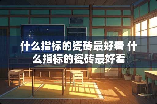 什么指标的瓷砖最好看 什么指标的瓷砖最好看