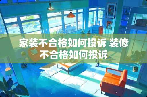 家装不合格如何投诉 装修不合格如何投诉
