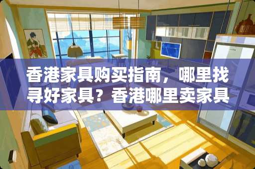 香港家具购买指南，哪里找寻好家具？香港哪里卖家具