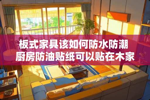 板式家具该如何防水防潮 厨房防油贴纸可以贴在木家具吗