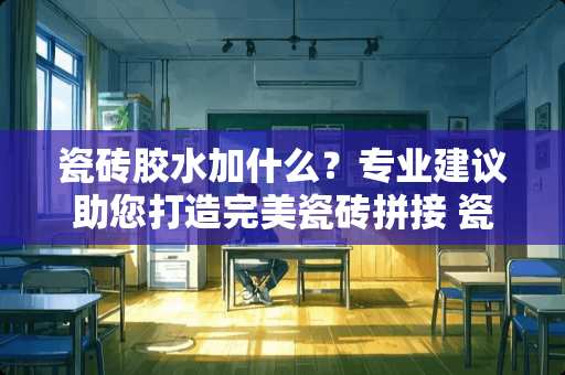 瓷砖胶水加什么？专业建议助您打造完美瓷砖拼接 瓷砖胶水加什么