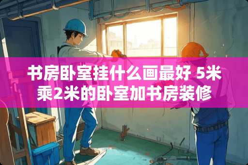 书房卧室挂什么画最好 5米乘2米的卧室加书房装修