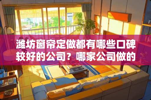 潍坊窗帘定做都有哪些口碑较好的公司？哪家公司做的最好 潍坊装修卧室窗帘推荐品牌