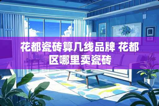花都瓷砖算几线品牌 花都区哪里卖瓷砖
