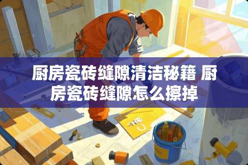 厨房瓷砖缝隙清洁秘籍 厨房瓷砖缝隙怎么擦掉