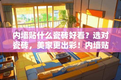 内墙贴什么瓷砖好看？选对瓷砖，美家更出彩！内墙贴什么瓷砖好看