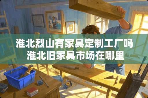 淮北烈山有家具定制工厂吗 淮北旧家具市场在哪里