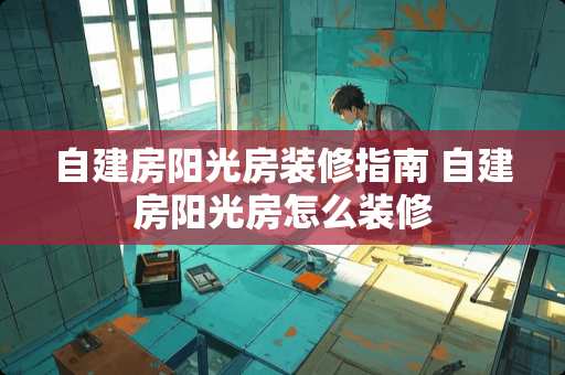 自建房阳光房装修指南 自建房阳光房怎么装修