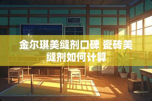 金尔琪美缝剂口碑 瓷砖美缝剂如何计算