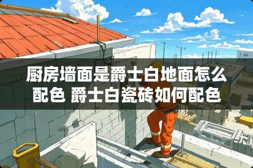 厨房墙面是爵士白地面怎么配色 爵士白瓷砖如何配色的