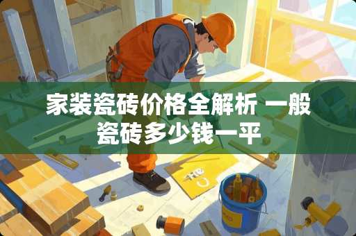 家装瓷砖价格全解析 一般瓷砖多少钱一平