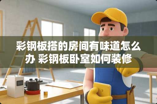 彩钢板搭的房间有味道怎么办 彩钢板卧室如何装修