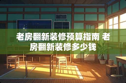 老房翻新装修预算指南 老房翻新装修多少钱