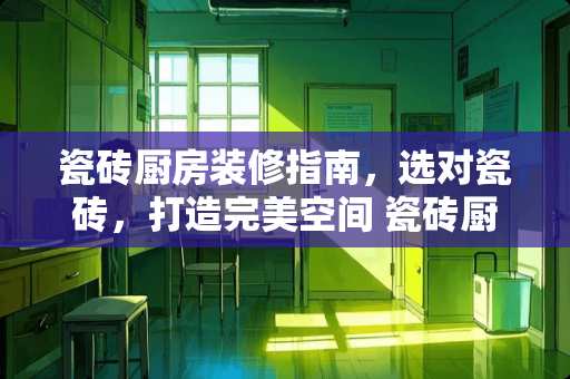 瓷砖厨房装修指南，选对瓷砖，打造完美空间 瓷砖厨房怎么装修