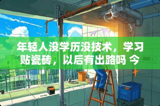 年轻人没学历没技术，学习贴瓷砖，以后有出路吗 今年23岁，无本事，一事无成，父亲是贴瓷砖的，要不要跟他学