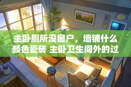 主卧厕所没窗户，墙铺什么颜色瓷砖 主卧卫生间外的过道墙怎么装修好