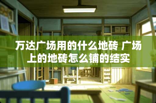 万达广场用的什么地砖 广场上的地砖怎么铺的结实