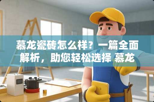 慕龙瓷砖怎么样？一篇全面解析，助您轻松选择 慕龙瓷砖怎么样