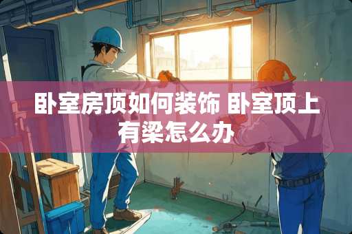 卧室房顶如何装饰 卧室顶上有梁怎么办