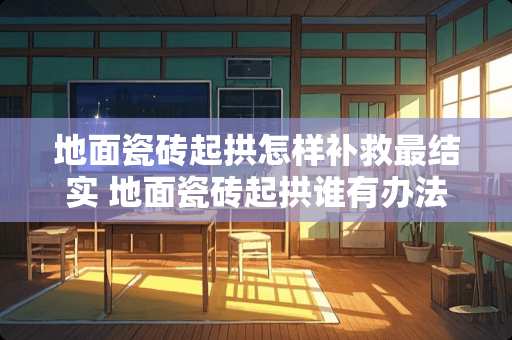 地面瓷砖起拱怎样补救最结实 地面瓷砖起拱谁有办法