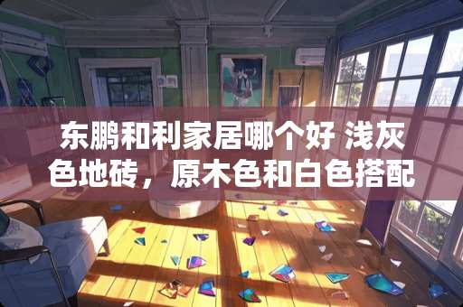 东鹏和利家居哪个好 浅灰色地砖，原木色和白色搭配的家居，配什么颜色的墙面好看