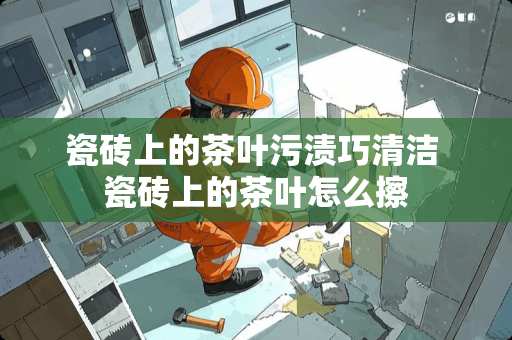 瓷砖上的茶叶污渍巧清洁 瓷砖上的茶叶怎么擦