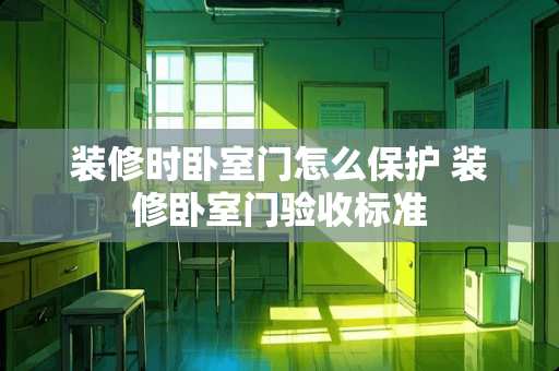 装修时卧室门怎么保护 装修卧室门验收标准