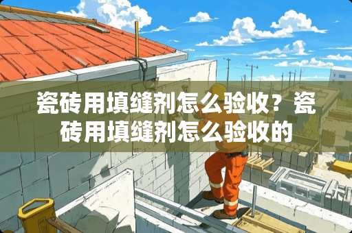 瓷砖用填缝剂怎么验收？瓷砖用填缝剂怎么验收的