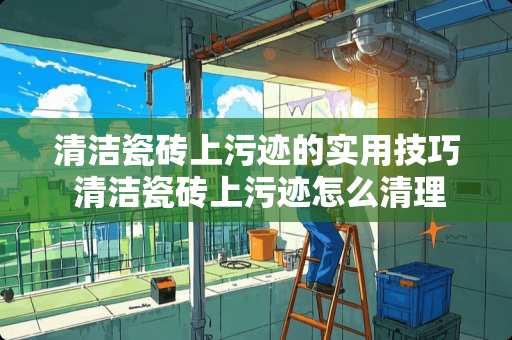 清洁瓷砖上污迹的实用技巧 清洁瓷砖上污迹怎么清理