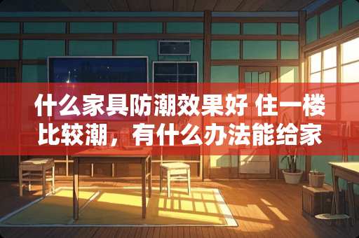 什么家具防潮效果好 住一楼比较潮，有什么办法能给家具防潮