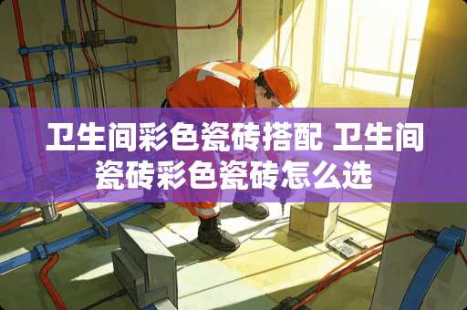 卫生间彩色瓷砖搭配 卫生间瓷砖彩色瓷砖怎么选