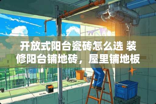 开放式阳台瓷砖怎么选 装修阳台铺地砖，屋里铺地板，地面有高度差，如何解决好