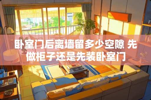 卧室门后离墙留多少空隙 先做柜子还是先装卧室门