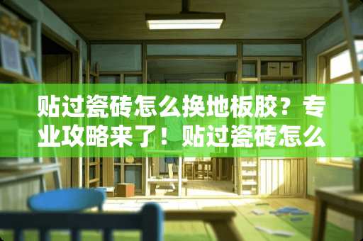 贴过瓷砖怎么换地板胶？专业攻略来了！贴过瓷砖怎么换地板胶