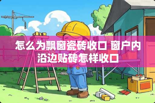 怎么为飘窗瓷砖收口 窗户内沿边贴砖怎样收口