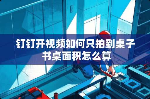 钉钉开视频如何只拍到桌子 书桌面积怎么算