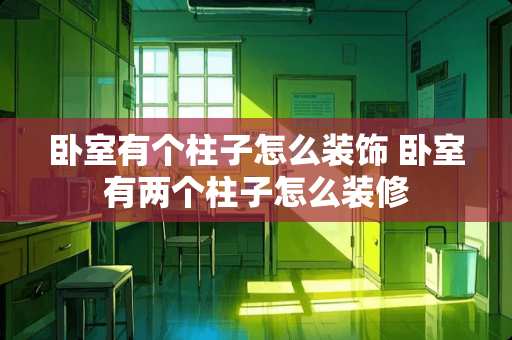 卧室有个柱子怎么装饰 卧室有两个柱子怎么装修