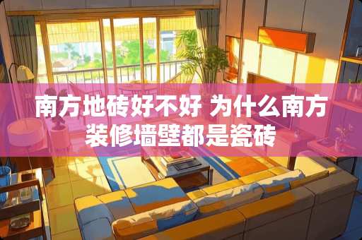 南方地砖好不好 为什么南方装修墙壁都是瓷砖