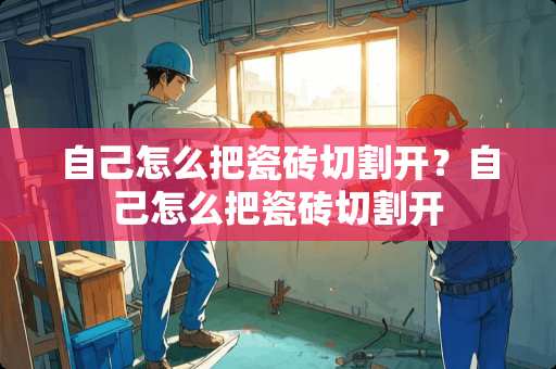 自己怎么把瓷砖切割开？自己怎么把瓷砖切割开